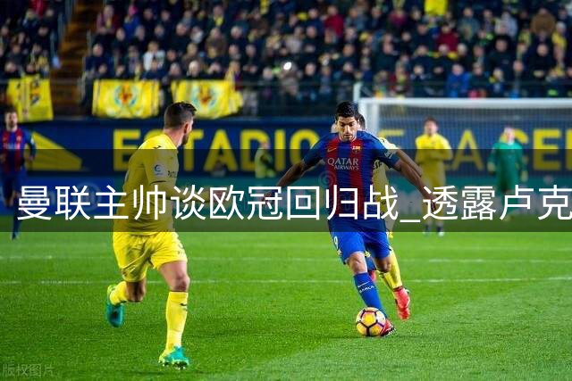 曼联主帅谈欧冠回归战 透露卢克-肖伤情与球队展望